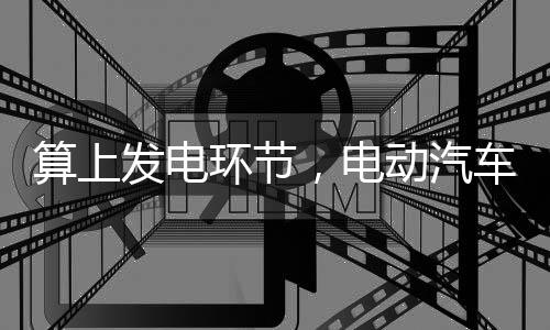算上发电环节，电动汽车减排效果仍明显