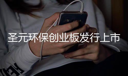 圣元环保创业板发行上市获受理:三成以上利润来自税收优惠