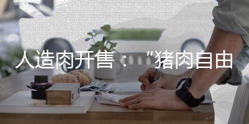 人造肉开售：“猪肉自由”还远吗？