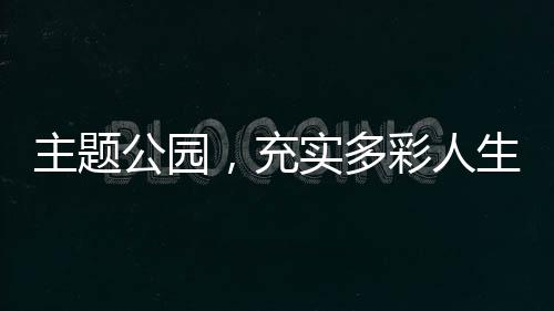 主题公园,充实多彩人生的“加油站”(专家解读)