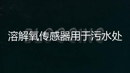 溶解氧传感器用于污水处理厂的应用案例